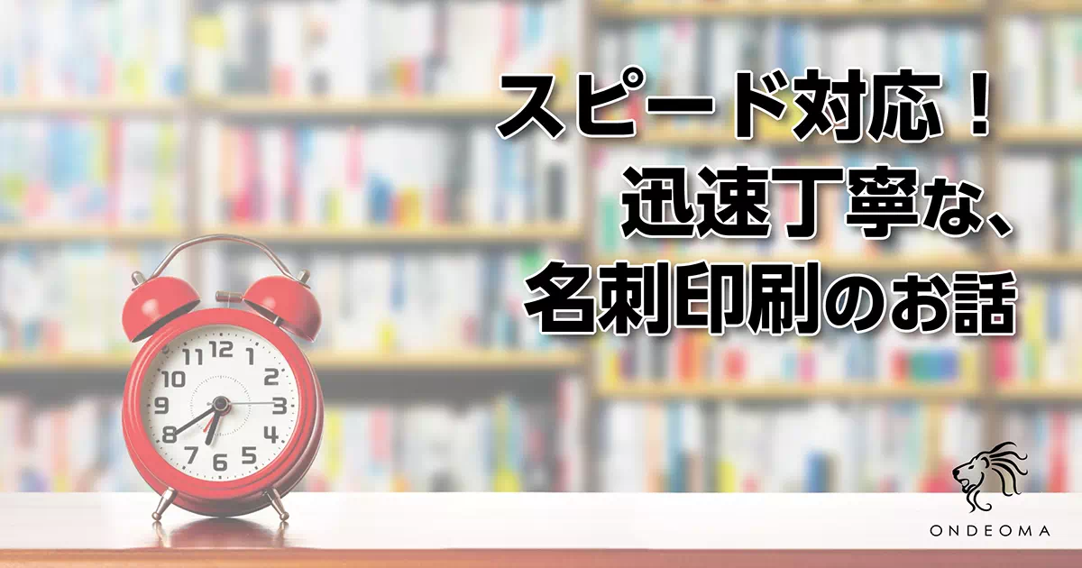 スピード対応！迅速丁寧な、名刺印刷のお話