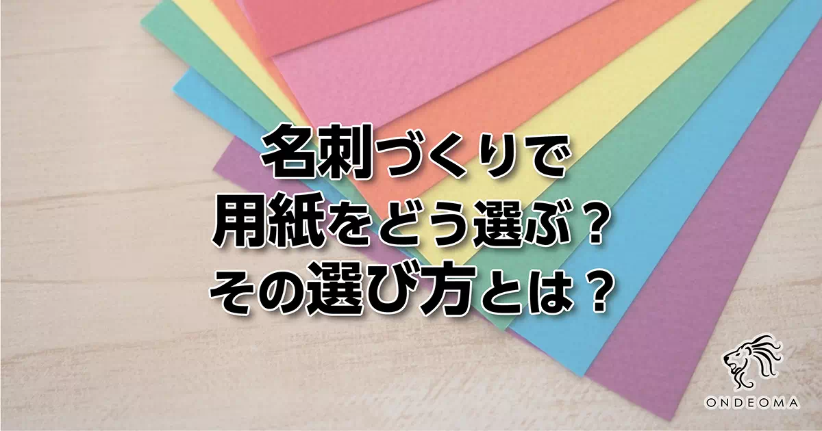 名刺づくりで用紙をどう選ぶ？その選び方とは？